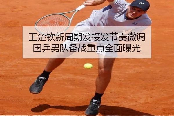 王楚钦新周期发接发节奏微调 国乒男队备战重点全面曝光