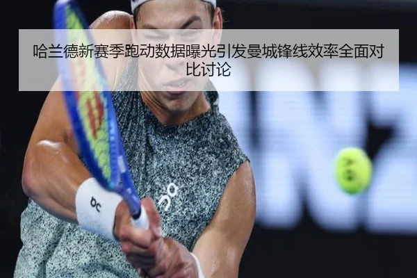 哈兰德新赛季跑动数据曝光引发曼城锋线效率全面对比讨论