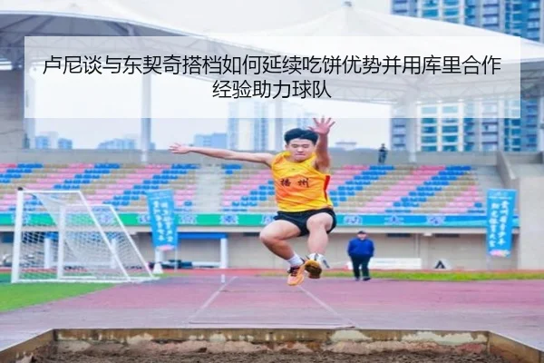 卢尼谈与东契奇搭档如何延续吃饼优势并用库里合作经验助力球队