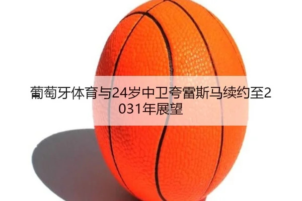 葡萄牙体育与24岁中卫夸雷斯马续约至2031年展望
